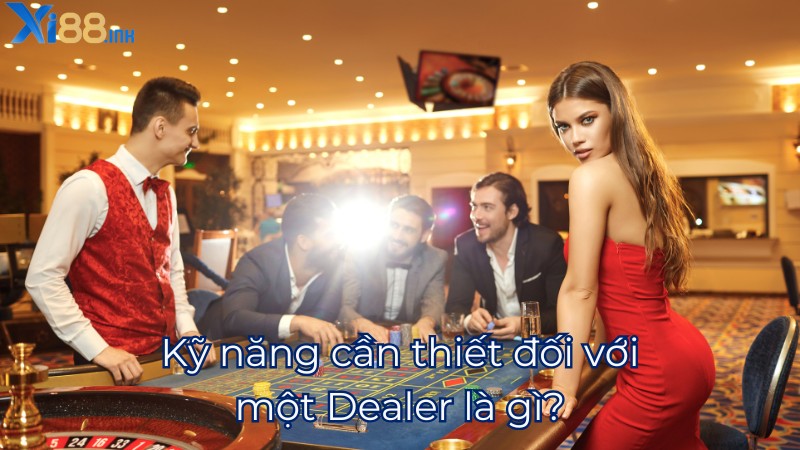 Kỹ năng cần thiết đối với một Dealer là gì?