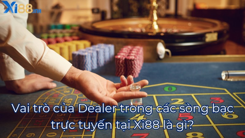 Vai trò của Dealer trong các sòng bạc trực tuyến tại Xi88 là gì?